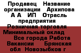 Продавец › Название организации ­ Архипова А.А., ИП › Отрасль предприятия ­ Розничная торговля › Минимальный оклад ­ 6 000 - Все города Работа » Вакансии   . Брянская обл.,Новозыбков г.